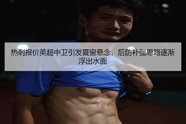 热刺报价英超中卫引发夏窗悬念，后防补强思路逐渐浮出水面